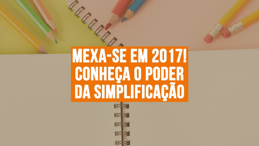 Mexa-se em 2017! Conheça o poder da simplificação