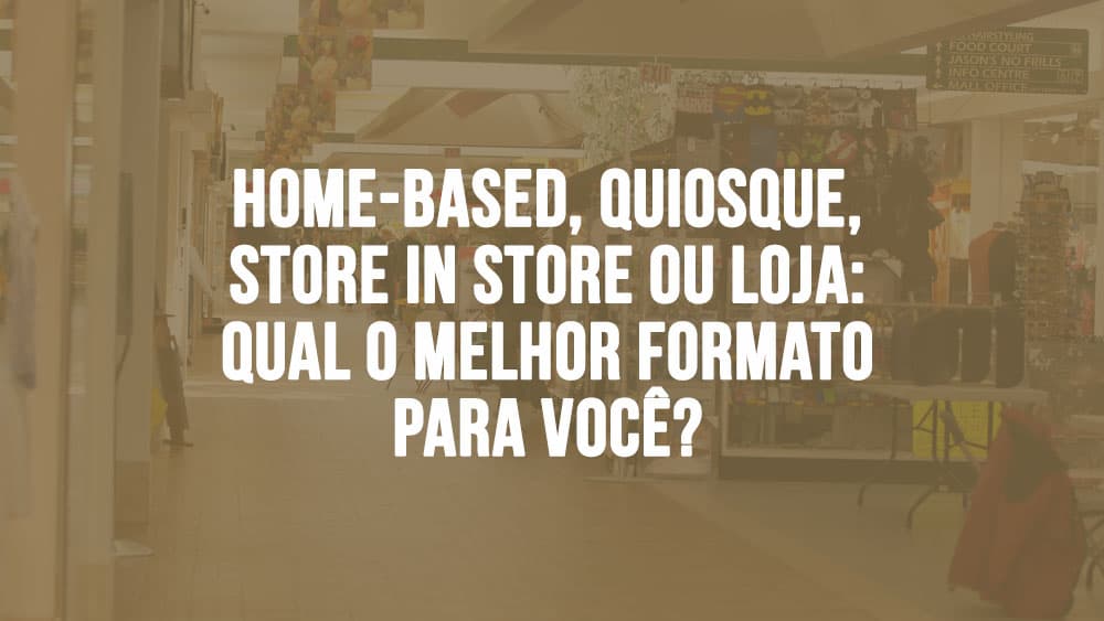 Home-based, quiosque, store in store ou loja: qual o melhor formato para você?