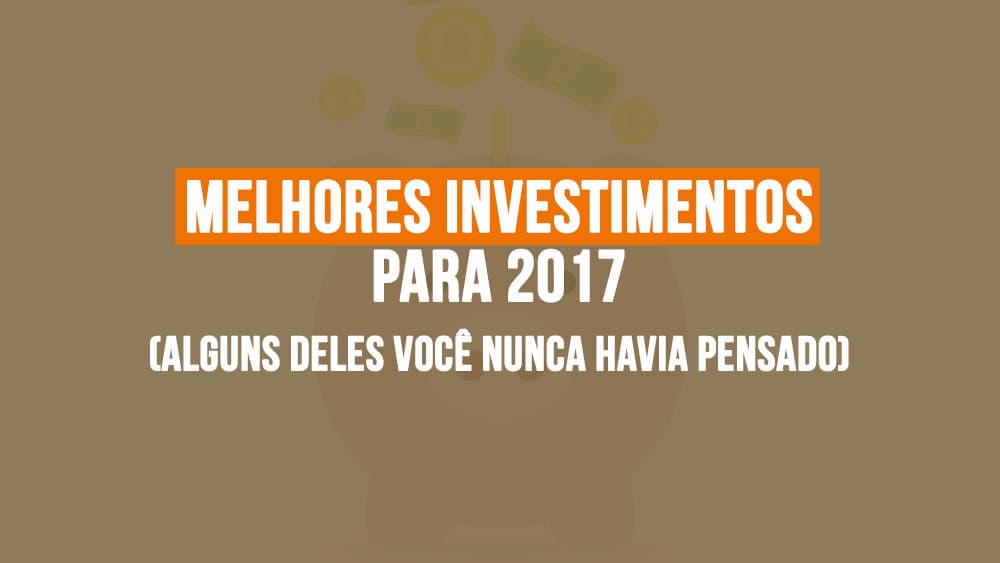 Melhores investimentos para 2017 (alguns deles você nunca havia pensado)